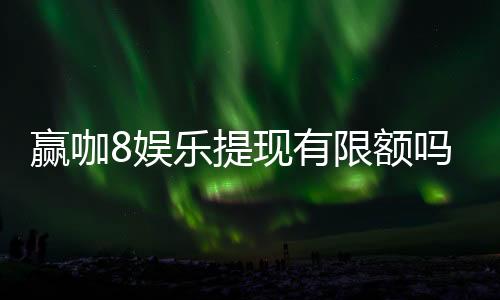 赢咖8娱乐提现有限额吗？详细解答提现规则与限额标准