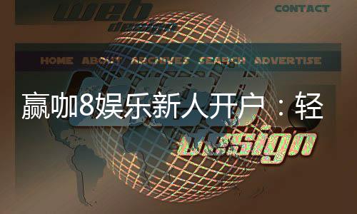 赢咖8娱乐新人开户:轻松注册即享豪华首存礼包