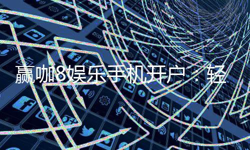 赢咖8娱乐手机开户：轻松注册畅享顶级棋牌电游盛宴