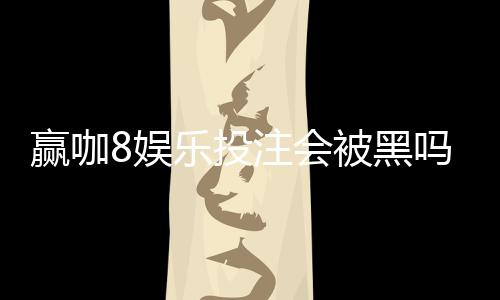 赢咖8娱乐投注会被黑吗？深度解析平台安全性与防黑技巧