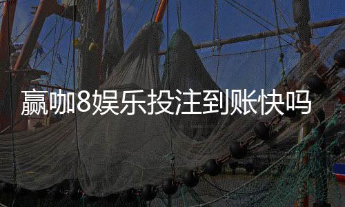 赢咖8娱乐投注到账快吗？实测3分钟极速到款体验分享