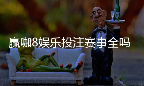 赢咖8娱乐投注赛事全吗？资深玩家揭秘平台赛事覆盖与实战体验