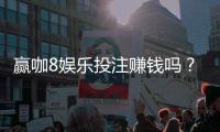 赢咖8娱乐投注赚钱吗？揭秘真实盈利技巧与实战心得