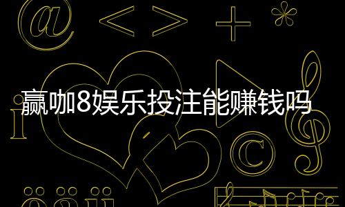 赢咖8娱乐投注能赚钱吗？揭秘真实盈利技巧与风险规避