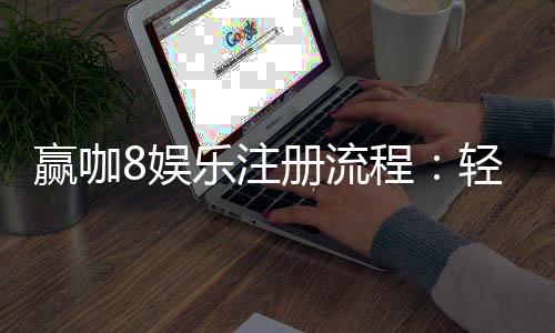 赢咖8娱乐注册流程：轻松三步完成账号开通