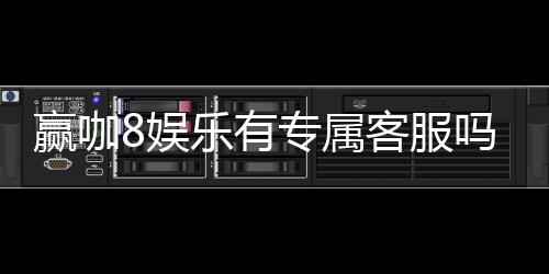 赢咖8娱乐有专属客服吗?为您解答VIP服务与联系渠道
