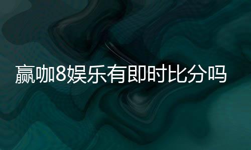 赢咖8娱乐有即时比分吗？最新比分查询与玩法解析
