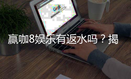 赢咖8娱乐有返水吗？揭秘高额返水优惠与领取攻略