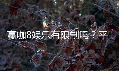赢咖8娱乐有限制吗？平台规则与玩法限制详解