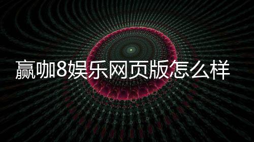 赢咖8娱乐网页版怎么样？资深玩家亲测体验分享