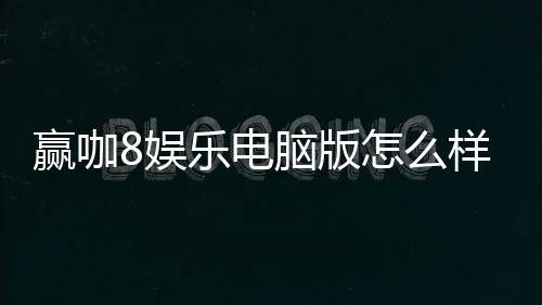 赢咖8娱乐电脑版怎么样？资深玩家真实体验评测