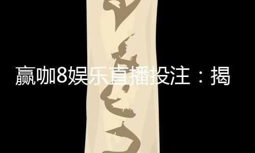 赢咖8娱乐直播投注:揭秘高胜率玩家的实战技巧与策略