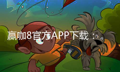 赢咖8官方APP下载：畅享顶级棋牌娱乐与安全投注体验