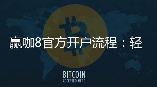 赢咖8官方开户流程：轻松三步完成注册畅玩棋牌