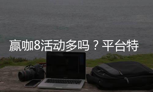 赢咖8活动多吗？平台特色活动与优惠全解析