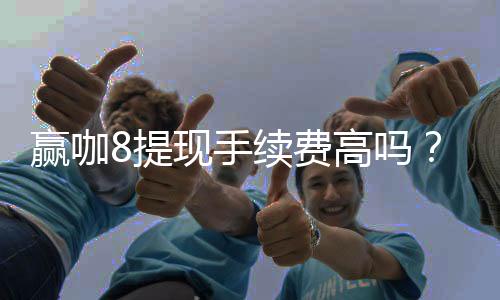 赢咖8提现手续费高吗？资深玩家揭秘真实费率与省钱技巧
