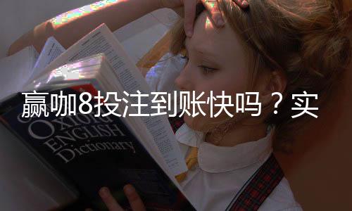 赢咖8投注到账快吗？实测到账速度与提款技巧分享