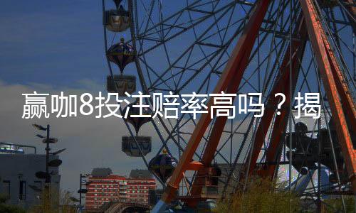 赢咖8投注赔率高吗?揭秘高赔率背后的赢钱秘诀