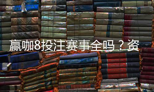 赢咖8投注赛事全吗？资深玩家揭秘赛事覆盖与参与攻略