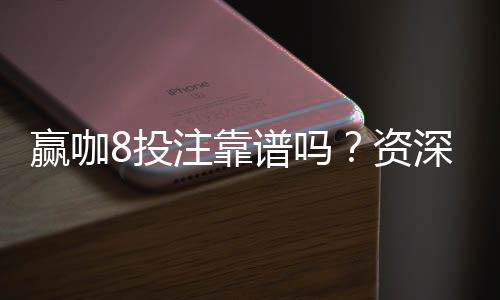 赢咖8投注靠谱吗？资深玩家揭秘平台真实体验