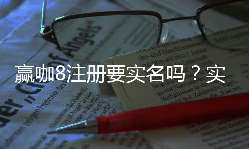 赢咖8注册要实名吗？实名认证流程与注意事项详解