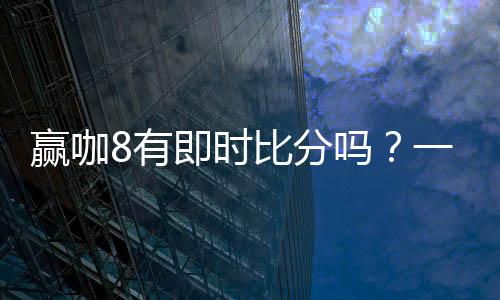 赢咖8有即时比分吗？一文详解比分查询与赛事动态
