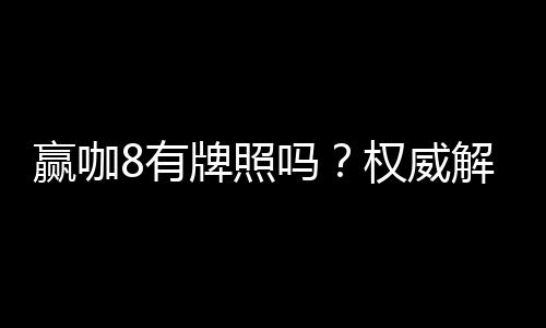 赢咖8有牌照吗？权威解析平台合规性与牌照认证