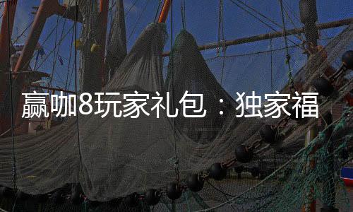 赢咖8玩家礼包：独家福利助你轻松赢取高额奖励