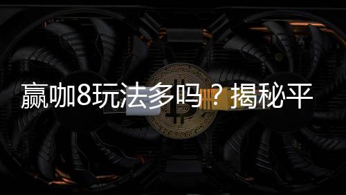 赢咖8玩法多吗？揭秘平台特色游戏与独家优惠活动
