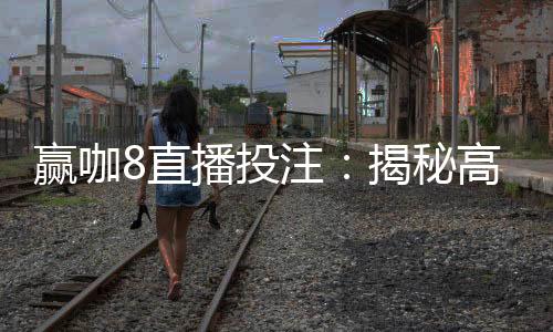 赢咖8直播投注:揭秘高胜率玩家的实战技巧与策略