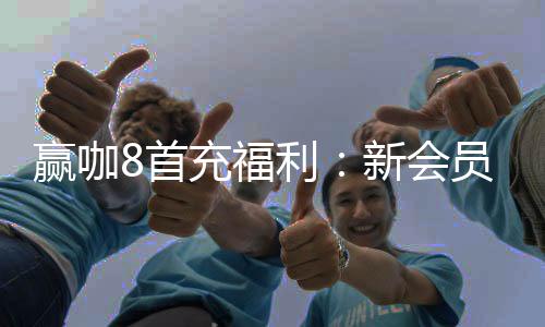赢咖8首充福利：新会员专享高额返利与独家礼包