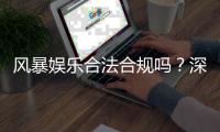 风暴娱乐合法合规吗？深度解析其运营资质与玩家保障措施