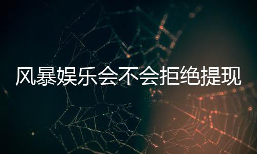 风暴娱乐会不会拒绝提现？揭秘平台出款规则与玩家应对策略