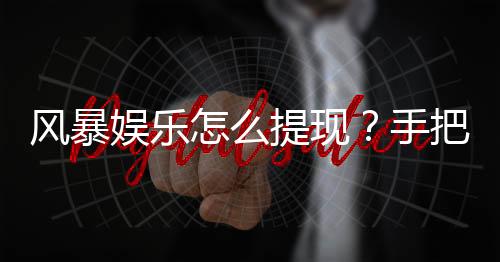 风暴娱乐怎么提现？手把手教你快速到账技巧
