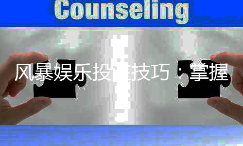 风暴娱乐投注技巧：掌握这5个实战策略轻松提升胜率