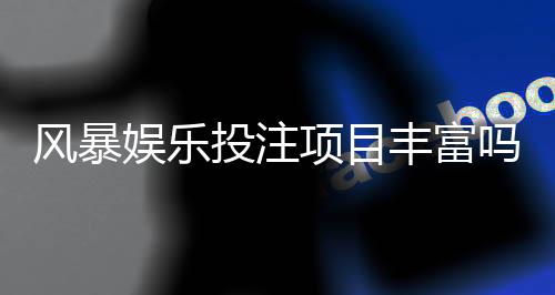 风暴娱乐投注项目丰富吗？深度解析平台游戏种类与特色玩法