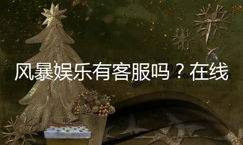 风暴娱乐有客服吗？在线客服联系方式与问题解答指南