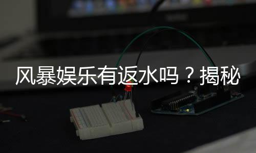 风暴娱乐有返水吗？揭秘高返水福利与申请攻略