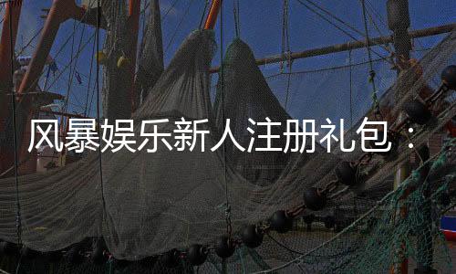 风暴娱乐新人注册礼包:首存即送888元限时领取豪礼!