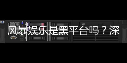 风暴娱乐是黑平台吗？深度解析平台安全性与玩家真实体验