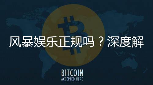 风暴娱乐正规吗？深度解析平台资质与玩家真实体验