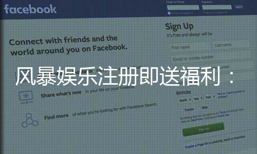风暴娱乐注册即送福利：新用户专享豪礼首存加赠1888元