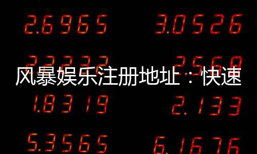 风暴娱乐注册地址：快速获取官网入口与安全开户指南
