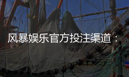 风暴娱乐官方投注渠道：安全可靠的一站式博彩平台指南