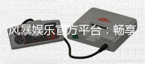 风暴娱乐官方平台：畅享顶级棋牌与电子游艺的豪华体验