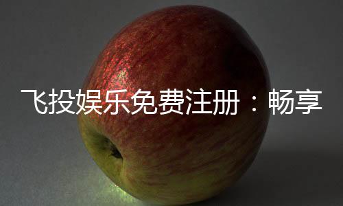 飞投娱乐免费注册：畅享顶级棋牌游戏与豪华礼包