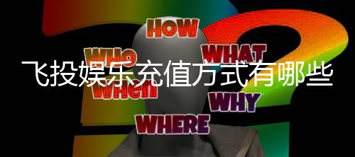 飞投娱乐充值方式有哪些？详解主流存款渠道与到账时效