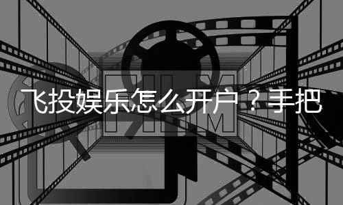 飞投娱乐怎么开户？手把手教你快速注册畅玩棋牌游戏