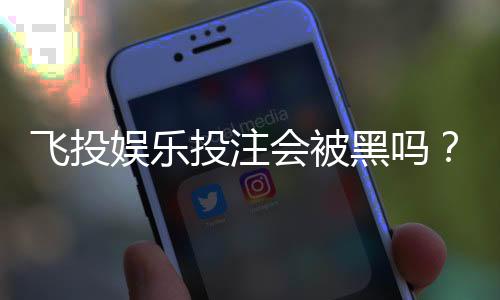 飞投娱乐投注会被黑吗？揭秘平台安全性与防黑技巧