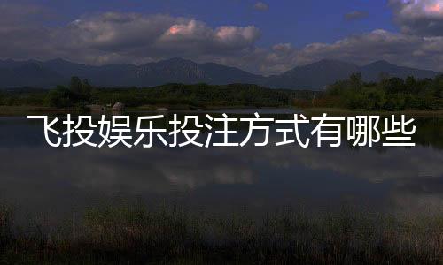 飞投娱乐投注方式有哪些?详解主流玩法与技巧分享